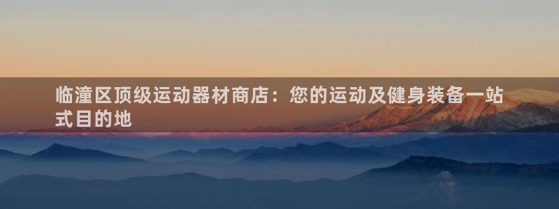 意昂3娱乐代理怎么样：临潼区顶级运动器材商店：您的运